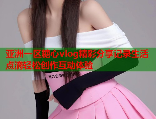 亚洲一区糖心vlog精彩分享记录生活点滴轻松创作互动体验  第2张