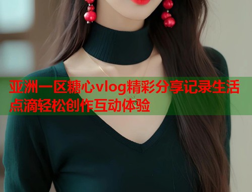亚洲一区糖心vlog精彩分享记录生活点滴轻松创作互动体验  第1张