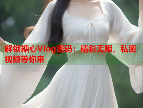 解锁糖心Vlog密码：精彩无限，私密视频等你来  第2张