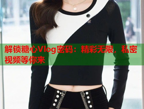 解锁糖心Vlog密码：精彩无限，私密视频等你来  第1张