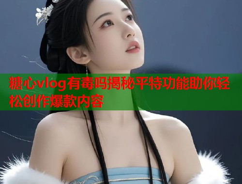 糖心vlog有毒吗揭秘平特功能助你轻松创作爆款内容  第1张