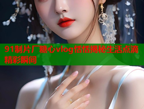 91制片厂糖心vlog恬恬揭秘生活点滴精彩瞬间  第1张