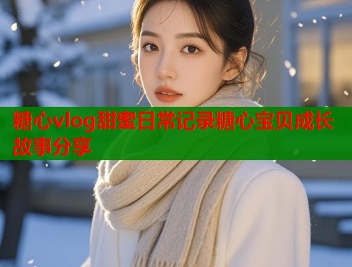 糖心vlog甜蜜日常记录糖心宝贝成长故事分享  第2张