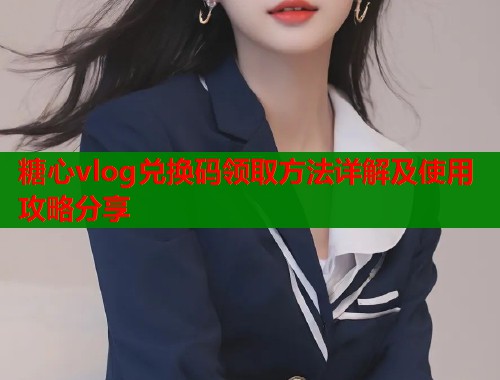 糖心vlog兑换码领取方法详解及使用攻略分享  第1张