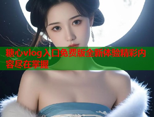 糖心vlog入口免费版全新体验精彩内容尽在掌握  第1张