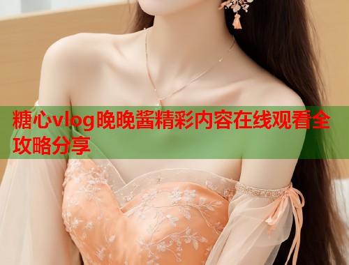糖心vlog晚晚酱精彩内容在线观看全攻略分享  第1张