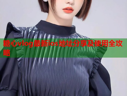 糖心vlog最新ios地址分享及使用全攻略  第1张
