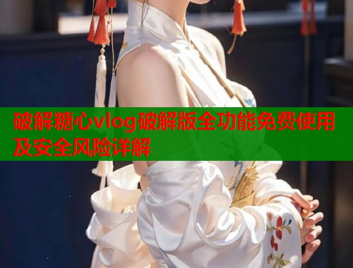 破解糖心vlog破解版全功能免费使用及安全风险详解  第1张
