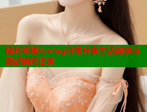 福利姬糖心vlog日常分享生活趣事与美好瞬间记录  第1张