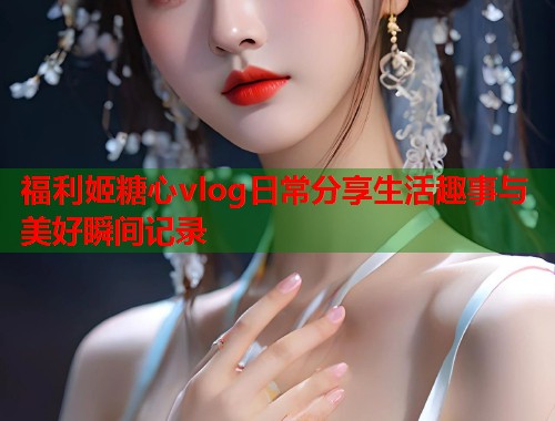 福利姬糖心vlog日常分享生活趣事与美好瞬间记录  第2张