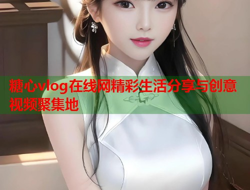 糖心vlog在线网精彩生活分享与创意视频聚集地  第2张