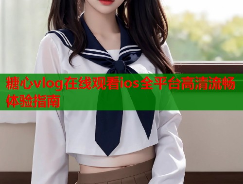 糖心vlog在线观看ios全平台高清流畅体验指南  第1张