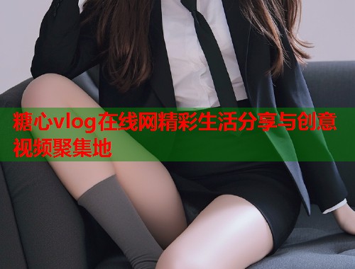 糖心vlog在线网精彩生活分享与创意视频聚集地  第1张