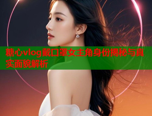 糖心vlog戴口罩女主角身份揭秘与真实面貌解析  第1张