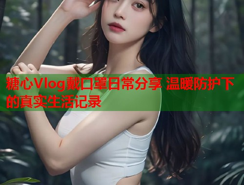 糖心Vlog戴口罩日常分享 温暖防护下的真实生活记录  第1张