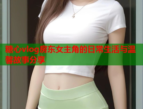 糖心vlog房东女主角的日常生活与温馨故事分享  第1张