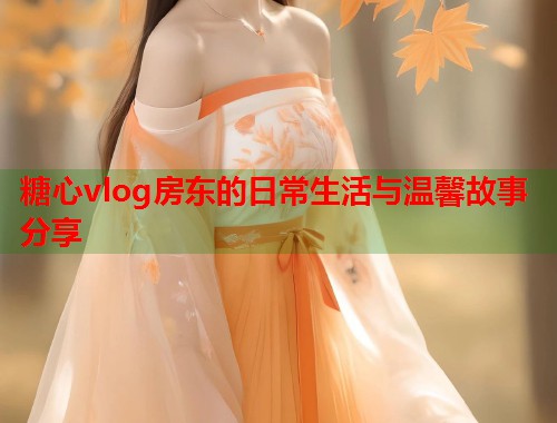 糖心vlog房东的日常生活与温馨故事分享  第2张