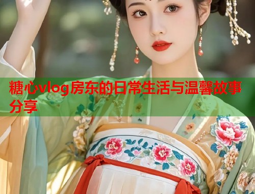 糖心vlog房东的日常生活与温馨故事分享  第1张