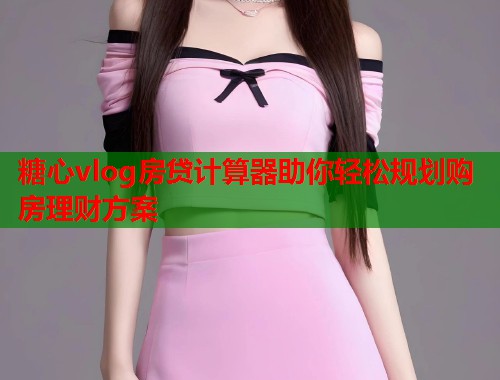 糖心vlog房贷计算器助你轻松规划购房理财方案  第1张