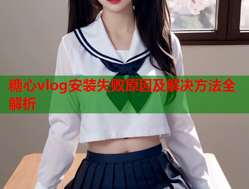 糖心vlog安装失败原因及解决方法全解析  第1张