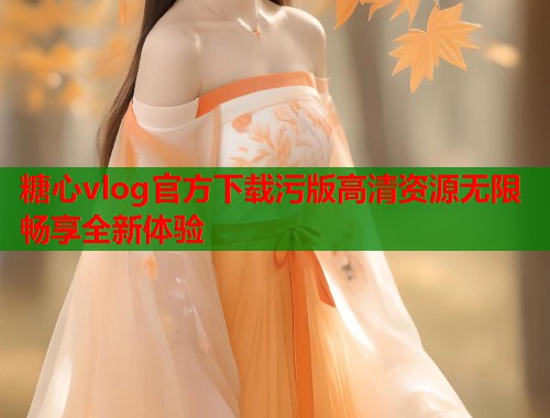 糖心vlog官方下载污版高清资源无限畅享全新体验  第1张