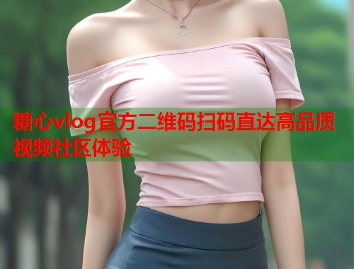 糖心vlog官方二维码扫码直达高品质视频社区体验  第1张