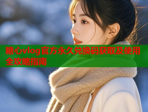 糖心vlog官方永久兑换码获取及使用全攻略指南  第1张