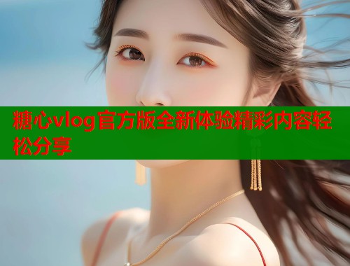 糖心vlog官方版全新体验精彩内容轻松分享  第1张