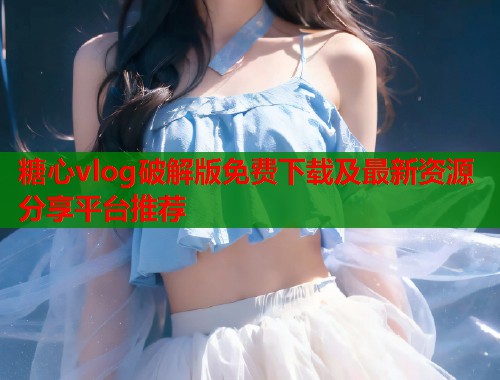 糖心vlog破解版免费下载及最新资源分享平台推荐  第1张