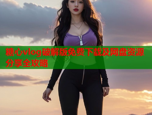 糖心vlog破解版免费下载及网盘资源分享全攻略  第1张