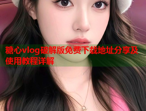 糖心vlog破解版免费下载地址分享及使用教程详解  第2张