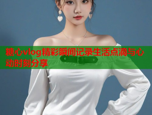 糖心vlog精彩瞬间记录生活点滴与心动时刻分享  第1张