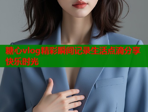 糖心vlog精彩瞬间记录生活点滴分享快乐时光  第1张