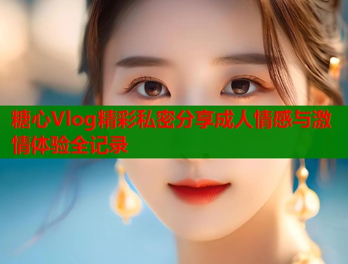 糖心Vlog精彩私密分享成人情感与激情体验全记录  第1张