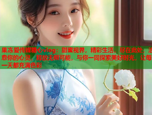 果冻爱传媒糖心vlog：甜蜜视界，精彩生活，尽在此处，治愈你的心灵，释放无限可能，与你一同探索美好时光，让每一天都充满色彩  第1张