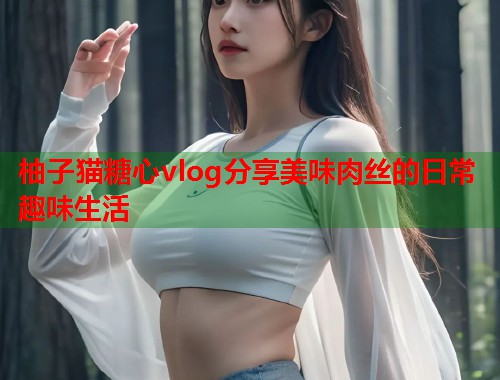 柚子猫糖心vlog分享美味肉丝的日常趣味生活  第1张