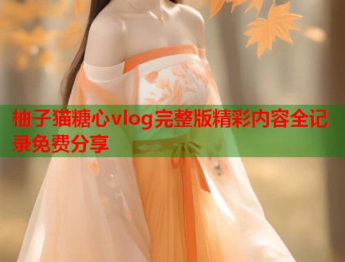柚子猫糖心vlog完整版精彩内容全记录免费分享  第2张