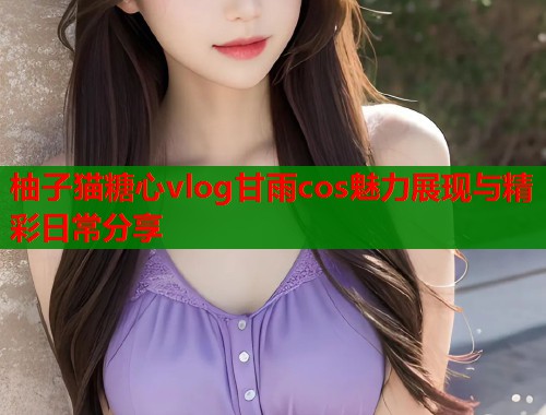 柚子猫糖心vlog甘雨cos魅力展现与精彩日常分享  第1张