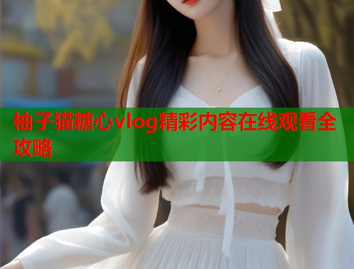 柚子猫糖心vlog精彩内容在线观看全攻略  第1张