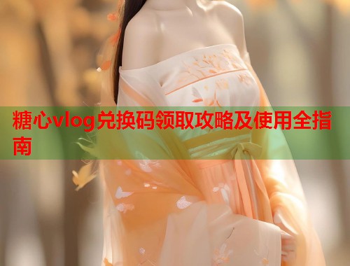 糖心vlog兑换码领取攻略及使用全指南  第1张