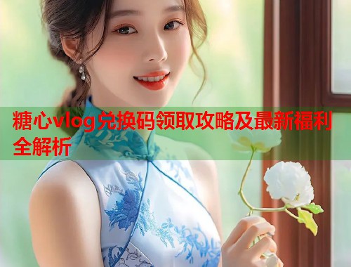 糖心vlog兑换码领取攻略及最新福利全解析  第2张