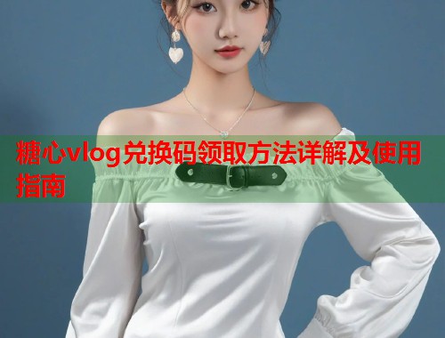 糖心vlog兑换码领取方法详解及使用指南  第1张