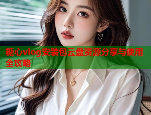 糖心vlog安装包云盘资源分享与使用全攻略  第1张