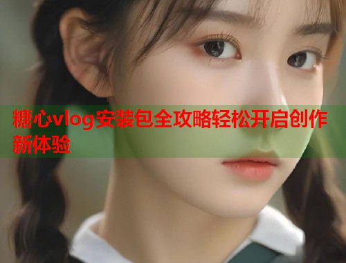 糖心vlog安装包全攻略轻松开启创作新体验  第1张