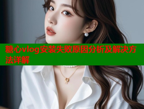 糖心vlog安装失败原因分析及解决方法详解  第1张