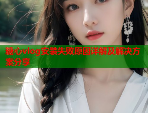 糖心vlog安装失败原因详解及解决方案分享  第1张