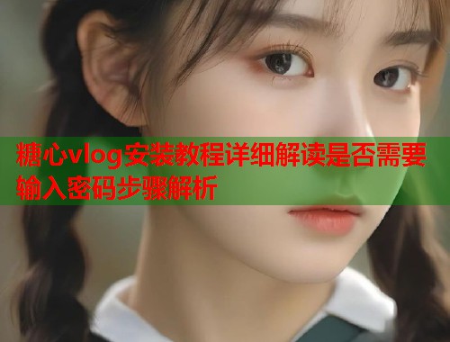 糖心vlog安装教程详细解读是否需要输入密码步骤解析  第1张