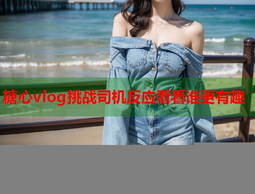 糖心vlog挑战司机反应看看谁更有趣  第1张