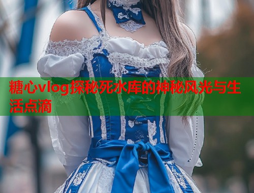 糖心vlog探秘死水库的神秘风光与生活点滴  第1张