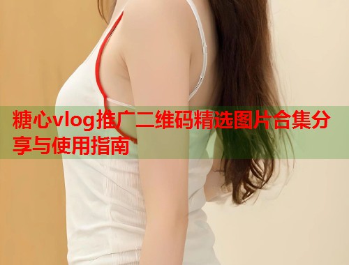 糖心vlog推广二维码精选图片合集分享与使用指南  第1张